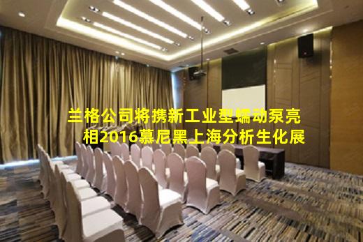 leyu乐鱼官网-兰格公司将携新工业型蠕动泵亮相2016慕尼黑上海分析生化展